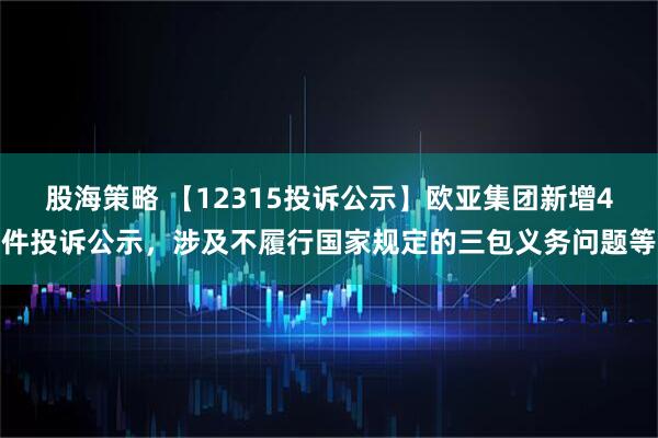 股海策略 【12315投诉公示】欧亚集团新增4件投诉公示，涉及不履行国家规定的三包义务问题等