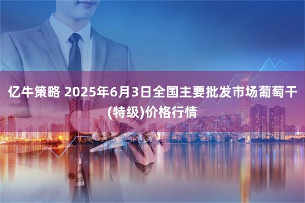 亿牛策略 2025年6月3日全国主要批发市场葡萄干(特级)价格行情