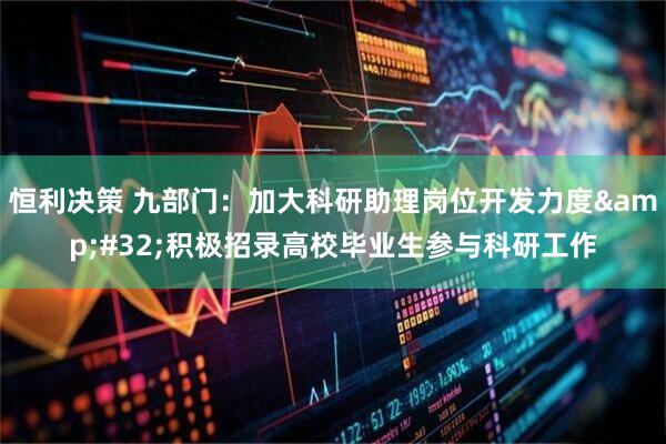 恒利决策 九部门：加大科研助理岗位开发力度 积极招录高校毕业生参与科研工作