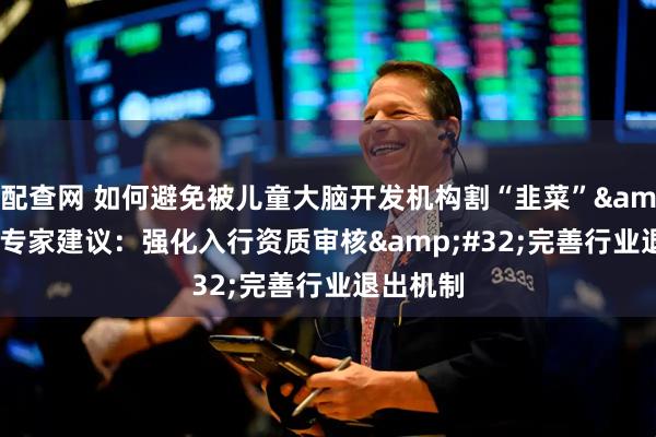 配查网 如何避免被儿童大脑开发机构割“韭菜” 专家建议：强化入行资质审核 完善行业退出机制