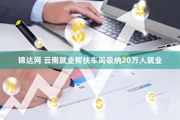 锦达网 云南就业帮扶车间吸纳20万人就业