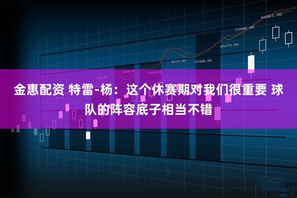 金惠配资 特雷-杨：这个休赛期对我们很重要 球队的阵容底子相当不错
