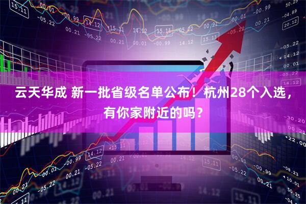 云天华成 新一批省级名单公布！杭州28个入选，有你家附近的吗？