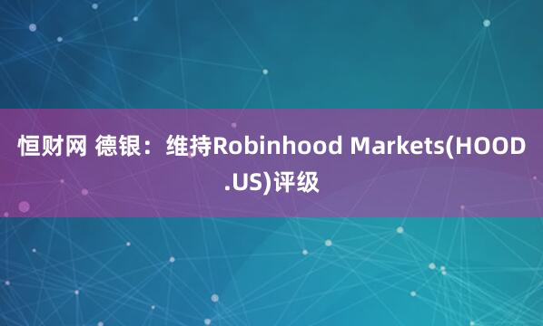 恒财网 德银：维持Robinhood Markets(HOOD.US)评级
