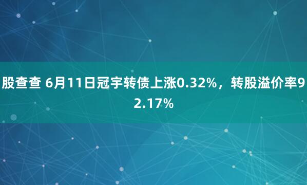 股查查 6月11日冠宇转债上涨0.32%，转股溢价率92.17%