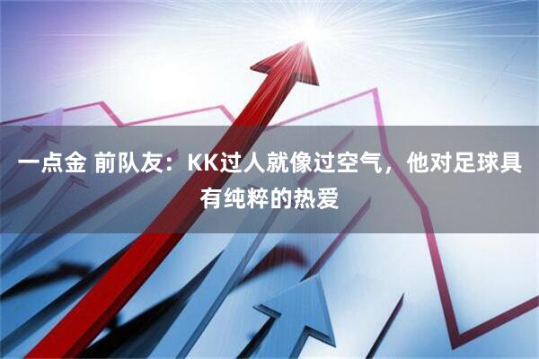 一点金 前队友：KK过人就像过空气，他对足球具有纯粹的热爱