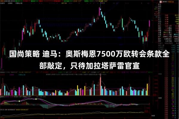 国尚策略 迪马：奥斯梅恩7500万欧转会条款全部敲定，只待加拉塔萨雷官宣