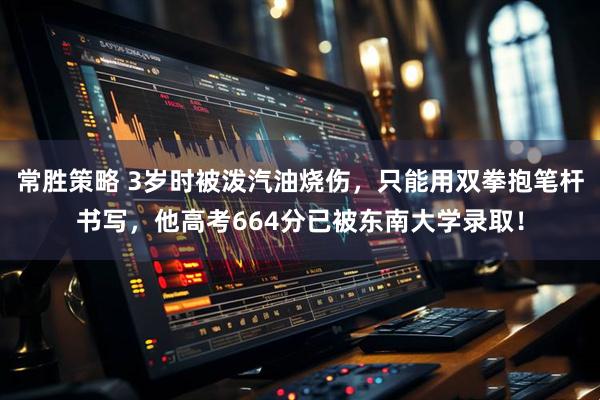 常胜策略 3岁时被泼汽油烧伤，只能用双拳抱笔杆书写，他高考664分已被东南大学录取！