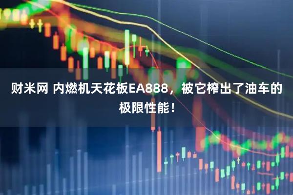 财米网 内燃机天花板EA888，被它榨出了油车的极限性能！