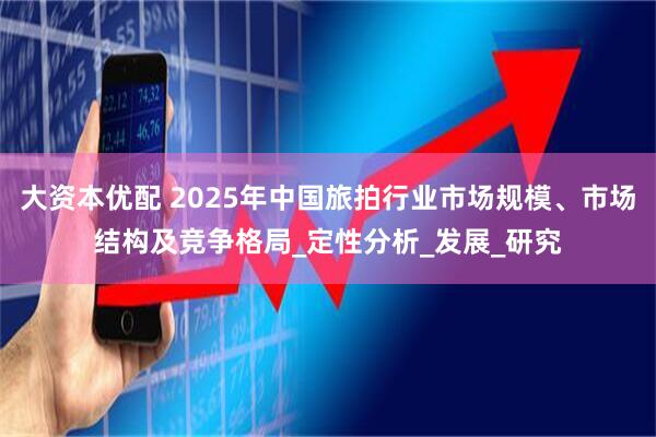 大资本优配 2025年中国旅拍行业市场规模、市场结构及竞争格局_定性分析_发展_研究
