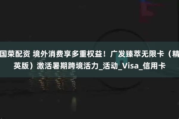 国荣配资 境外消费享多重权益！广发臻萃无限卡（精英版）激活暑期跨境活力_活动_Visa_信用卡