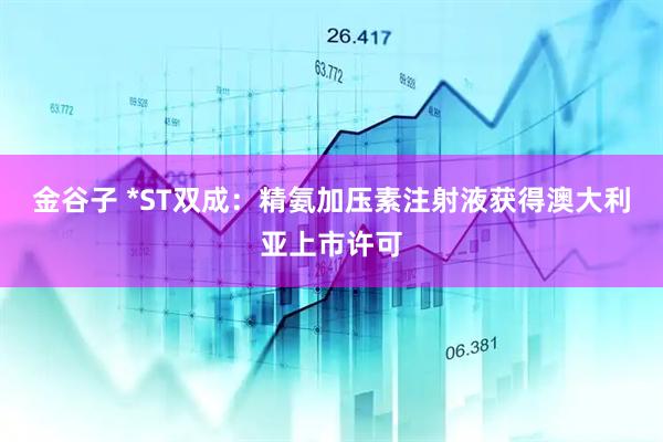 金谷子 *ST双成：精氨加压素注射液获得澳大利亚上市许可