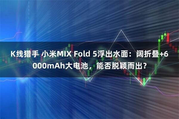 K线猎手 小米MIX Fold 5浮出水面：阔折叠+6000mAh大电池，能否脱颖而出？