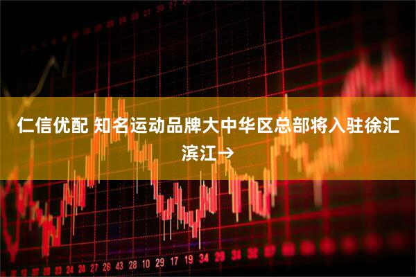 仁信优配 知名运动品牌大中华区总部将入驻徐汇滨江→
