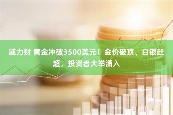 威力财 黄金冲破3500美元！金价破顶、白银赶超，投资者大举涌入