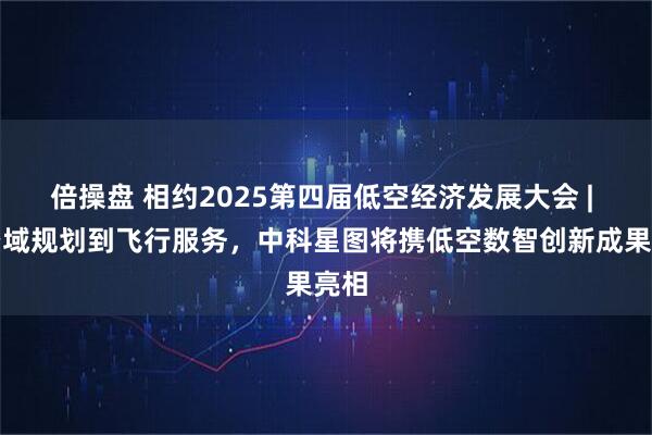 倍操盘 相约2025第四届低空经济发展大会 | 从空域规划到飞行服务，中科星图将携低空数智创新成果亮相