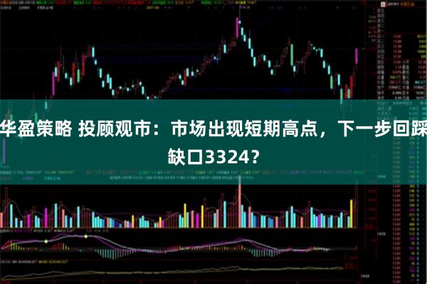 华盈策略 投顾观市：市场出现短期高点，下一步回踩缺口3324？