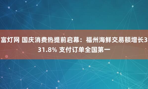 富灯网 国庆消费热提前启幕：福州海鲜交易额增长331.8% 支付订单全国第一