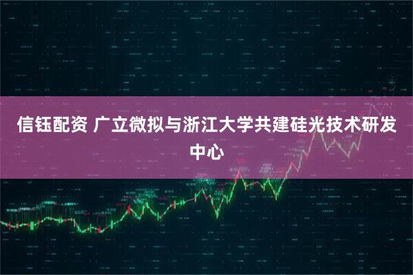 信钰配资 广立微拟与浙江大学共建硅光技术研发中心