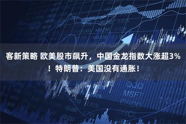 客新策略 欧美股市飙升，中国金龙指数大涨超3%！特朗普：美国没有通胀！